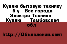Куплю бытовую технику б/у - Все города Электро-Техника » Куплю   . Тамбовская обл.